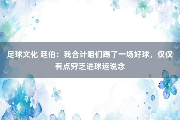 足球文化 廷伯：我合计咱们踢了一场好球，仅仅有点穷乏进球运说念