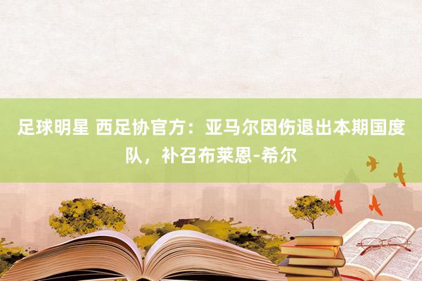 足球明星 西足协官方：亚马尔因伤退出本期国度队，补召布莱恩-希尔