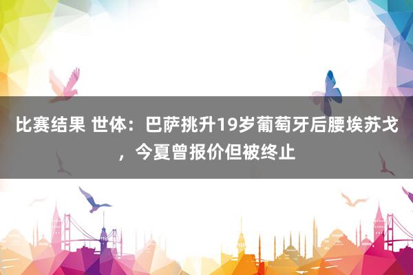 比赛结果 世体：巴萨挑升19岁葡萄牙后腰埃苏戈，今夏曾报价但被终止