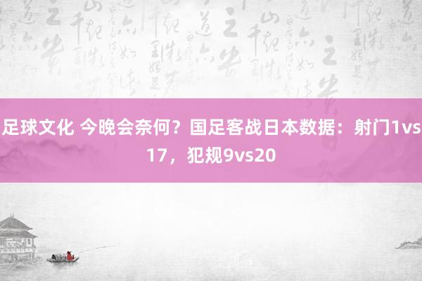 足球文化 今晚会奈何？国足客战日本数据：射门1vs17，犯规9vs20