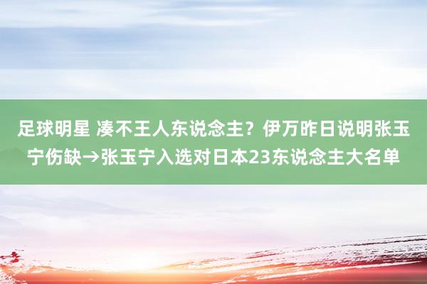 足球明星 凑不王人东说念主？伊万昨日说明张玉宁伤缺→张玉宁入选对日本23东说念主大名单