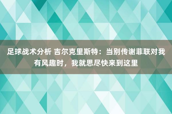 足球战术分析 吉尔克里斯特：当别传谢菲联对我有风趣时，我就思尽快来到这里