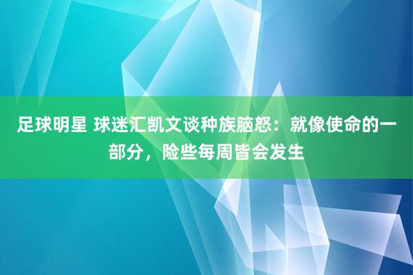 足球明星 球迷汇凯文谈种族脑怒：就像使命的一部分，险些每周皆会发生