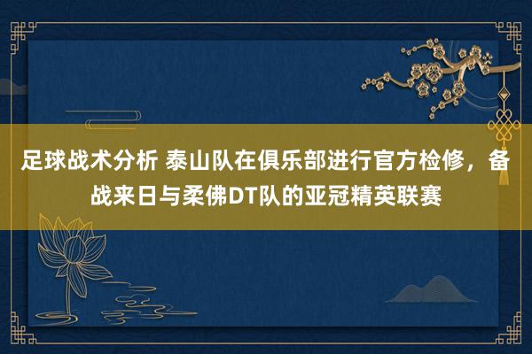 足球战术分析 泰山队在俱乐部进行官方检修，备战来日与柔佛DT队的亚冠精英联赛