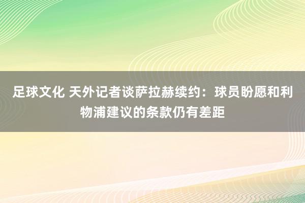 足球文化 天外记者谈萨拉赫续约：球员盼愿和利物浦建议的条款仍有差距