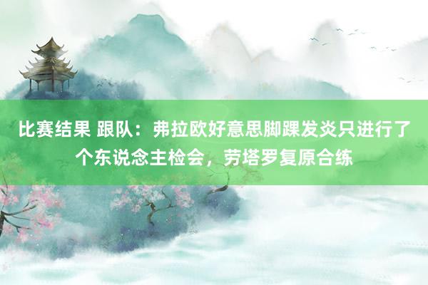 比赛结果 跟队：弗拉欧好意思脚踝发炎只进行了个东说念主检会，劳塔罗复原合练