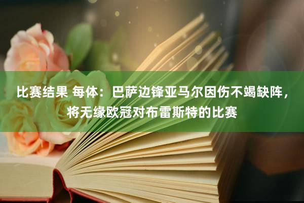 比赛结果 每体：巴萨边锋亚马尔因伤不竭缺阵，将无缘欧冠对布雷斯特的比赛