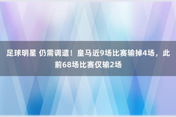 足球明星 仍需调遣！皇马近9场比赛输掉4场，此前68场比赛仅输2场