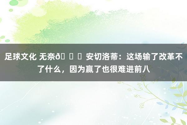 足球文化 无奈😟安切洛蒂：这场输了改革不了什么，因为赢了也很难进前八