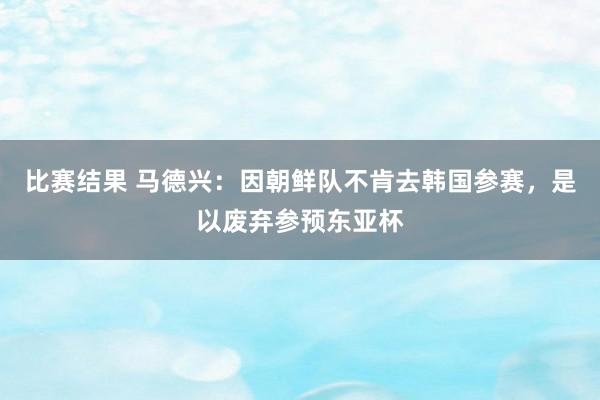 比赛结果 马德兴：因朝鲜队不肯去韩国参赛，是以废弃参预东亚杯