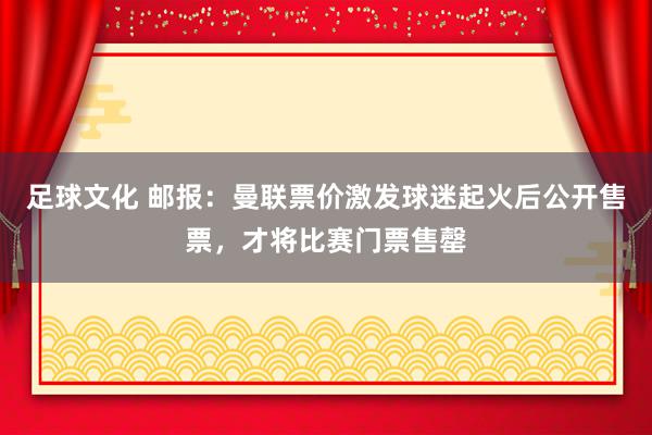 足球文化 邮报：曼联票价激发球迷起火后公开售票，才将比赛门票售罄