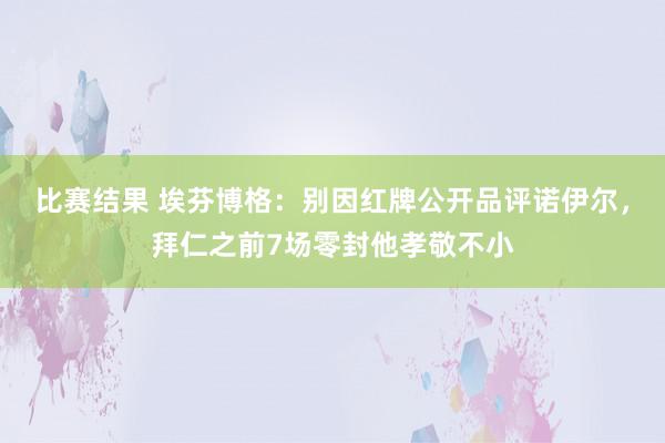 比赛结果 埃芬博格：别因红牌公开品评诺伊尔，拜仁之前7场零封他孝敬不小