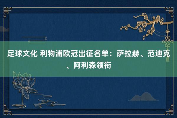 足球文化 利物浦欧冠出征名单：萨拉赫、范迪克、阿利森领衔