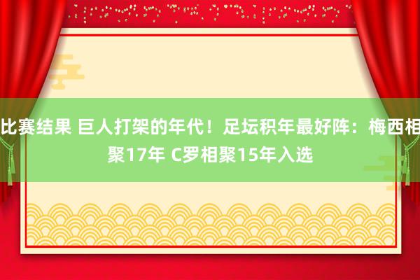 比赛结果 巨人打架的年代！足坛积年最好阵：梅西相聚17年 C罗相聚15年入选