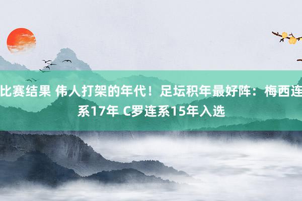 比赛结果 伟人打架的年代！足坛积年最好阵：梅西连系17年 C罗连系15年入选