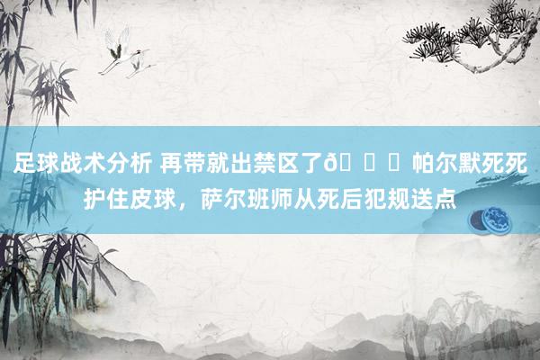 足球战术分析 再带就出禁区了😂帕尔默死死护住皮球，萨尔班师从死后犯规送点