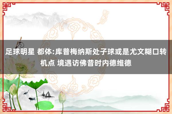 足球明星 都体:库普梅纳斯处子球或是尤文糊口转机点 境遇访佛昔时内德维德