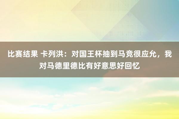 比赛结果 卡列洪：对国王杯抽到马竞很应允，我对马德里德比有好意思好回忆