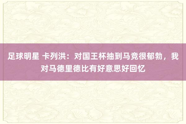 足球明星 卡列洪：对国王杯抽到马竞很郁勃，我对马德里德比有好意思好回忆