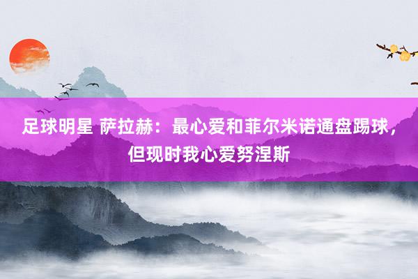 足球明星 萨拉赫：最心爱和菲尔米诺通盘踢球，但现时我心爱努涅斯