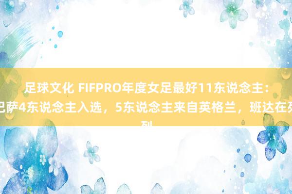 足球文化 FIFPRO年度女足最好11东说念主：巴萨4东说念主入选，5东说念主来自英格兰，班达在列