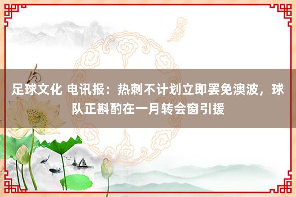 足球文化 电讯报：热刺不计划立即罢免澳波，球队正斟酌在一月转会窗引援