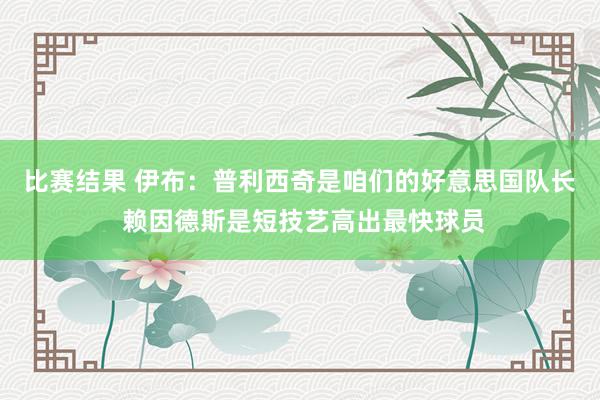 比赛结果 伊布：普利西奇是咱们的好意思国队长 赖因德斯是短技艺高出最快球员