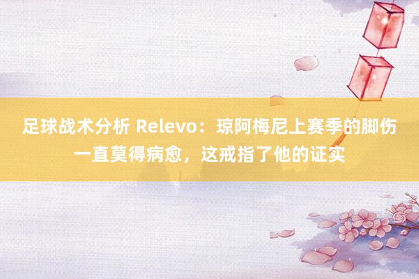 足球战术分析 Relevo：琼阿梅尼上赛季的脚伤一直莫得病愈，这戒指了他的证实