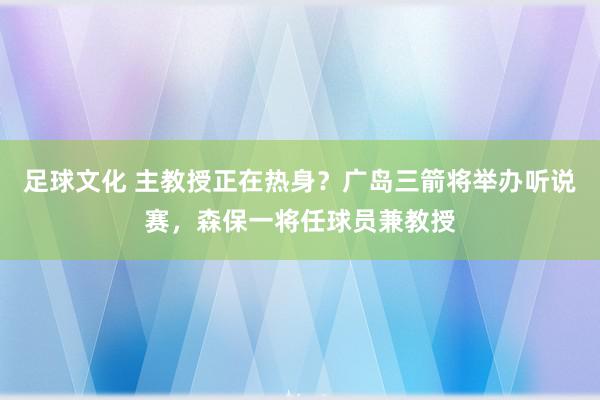 足球文化 主教授正在热身？广岛三箭将举办听说赛，森保一将任球员兼教授