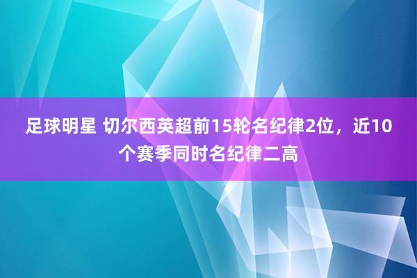 足球明星 切尔西英超前15轮名纪律2位，近10个赛季同时名纪律二高