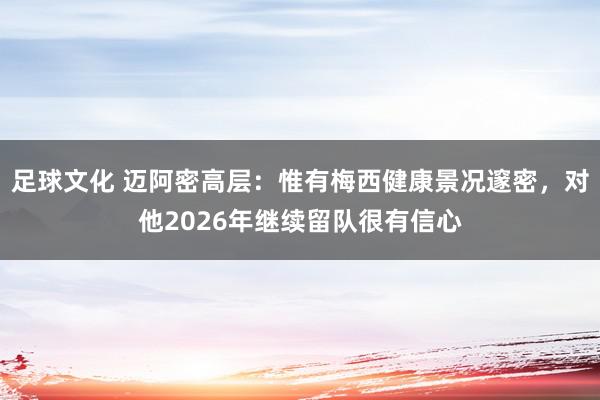 足球文化 迈阿密高层：惟有梅西健康景况邃密，对他2026年继续留队很有信心