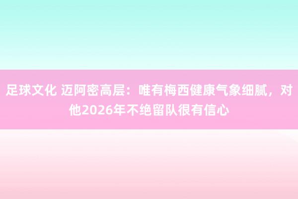 足球文化 迈阿密高层：唯有梅西健康气象细腻，对他2026年不绝留队很有信心