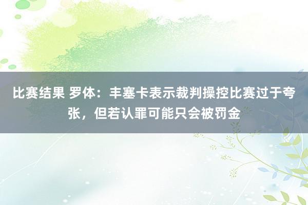 比赛结果 罗体：丰塞卡表示裁判操控比赛过于夸张，但若认罪可能只会被罚金