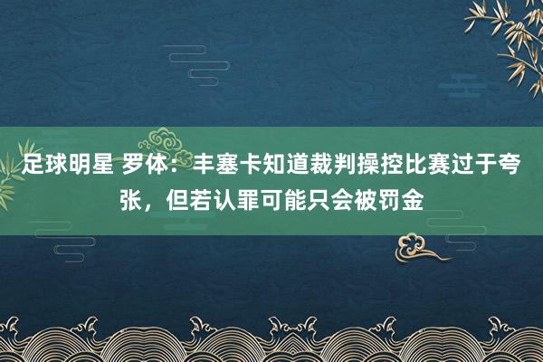 足球明星 罗体：丰塞卡知道裁判操控比赛过于夸张，但若认罪可能只会被罚金