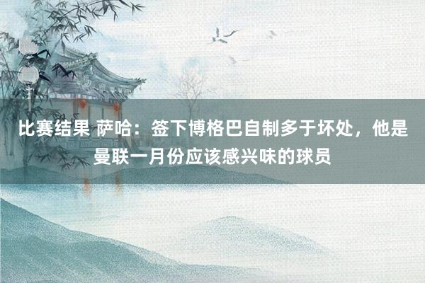 比赛结果 萨哈：签下博格巴自制多于坏处，他是曼联一月份应该感兴味的球员