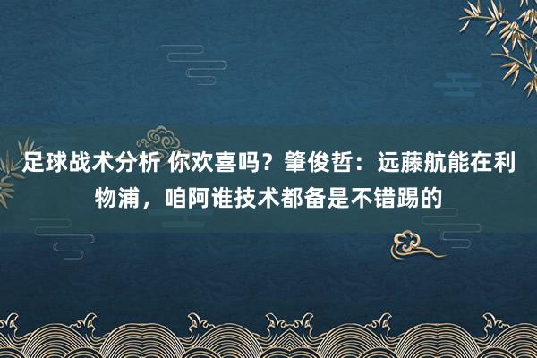 足球战术分析 你欢喜吗？肇俊哲：远藤航能在利物浦，咱阿谁技术都备是不错踢的