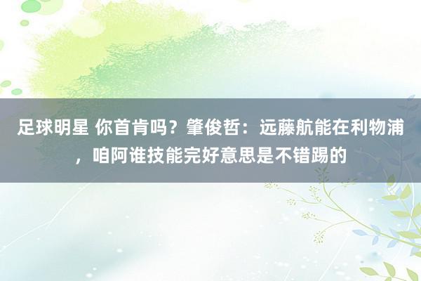 足球明星 你首肯吗？肇俊哲：远藤航能在利物浦，咱阿谁技能完好意思是不错踢的