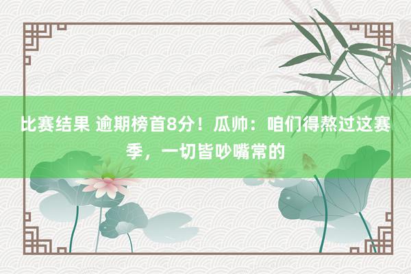 比赛结果 逾期榜首8分！瓜帅：咱们得熬过这赛季，一切皆吵嘴常的