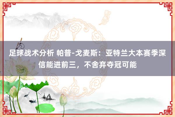 足球战术分析 帕普-戈麦斯：亚特兰大本赛季深信能进前三，不舍弃夺冠可能