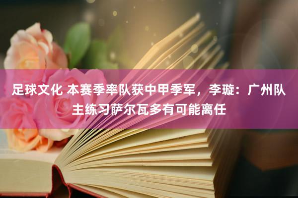 足球文化 本赛季率队获中甲季军，李璇：广州队主练习萨尔瓦多有可能离任