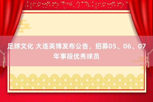 足球文化 大连英博发布公告，招募05、06、07年事段优秀球员