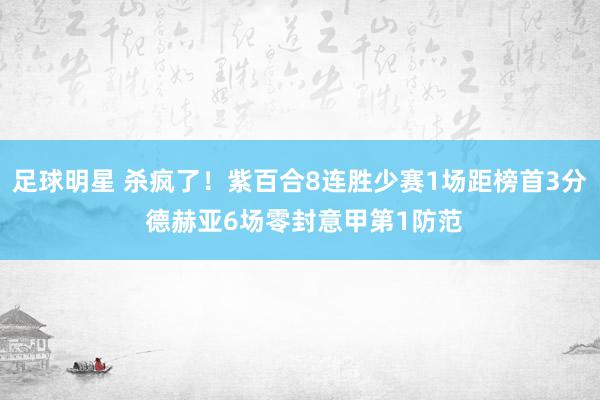 足球明星 杀疯了！紫百合8连胜少赛1场距榜首3分 德赫亚6场零封意甲第1防范