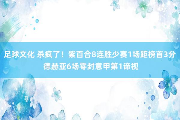 足球文化 杀疯了！紫百合8连胜少赛1场距榜首3分 德赫亚6场零封意甲第1谛视