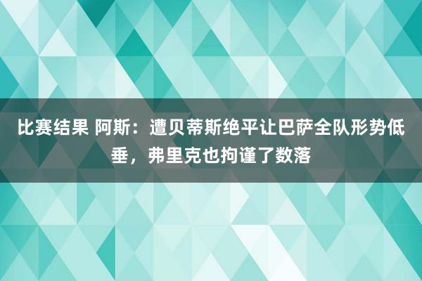 比赛结果 阿斯：遭贝蒂斯绝平让巴萨全队形势低垂，弗里克也拘谨了数落