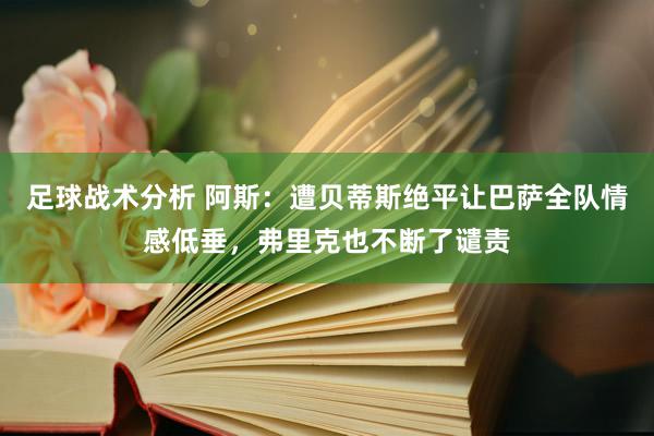 足球战术分析 阿斯：遭贝蒂斯绝平让巴萨全队情感低垂，弗里克也不断了谴责