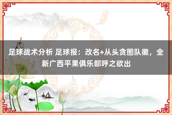 足球战术分析 足球报：改名+从头贪图队徽，全新广西平果俱乐部呼之欲出