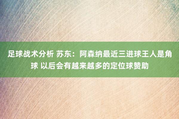 足球战术分析 苏东：阿森纳最近三进球王人是角球 以后会有越来越多的定位球赞助