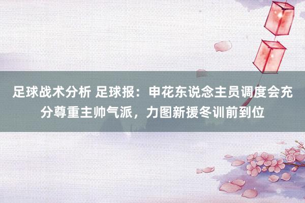 足球战术分析 足球报：申花东说念主员调度会充分尊重主帅气派，力图新援冬训前到位