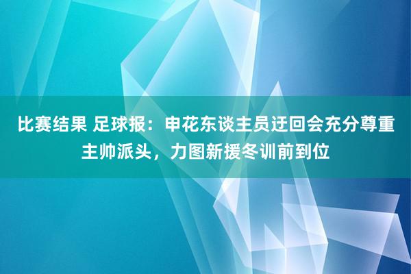 比赛结果 足球报：申花东谈主员迂回会充分尊重主帅派头，力图新援冬训前到位