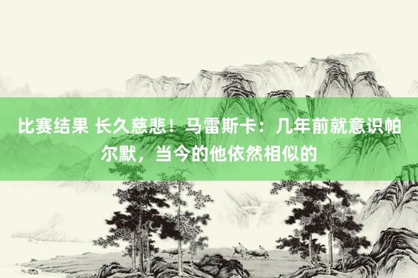 比赛结果 长久慈悲！马雷斯卡：几年前就意识帕尔默，当今的他依然相似的